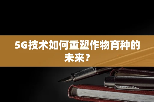5G技术如何重塑作物育种的未来？