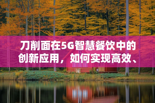 刀削面在5G智慧餐饮中的创新应用，如何实现高效、个性化的就餐体验？
