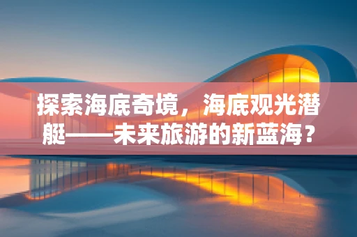 探索海底奇境，海底观光潜艇——未来旅游的新蓝海？