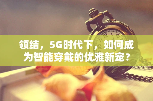 领结，5G时代下，如何成为智能穿戴的优雅新宠？
