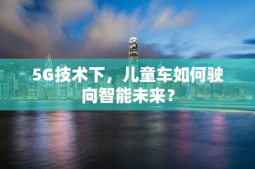 5G技术下，儿童车如何驶向智能未来？