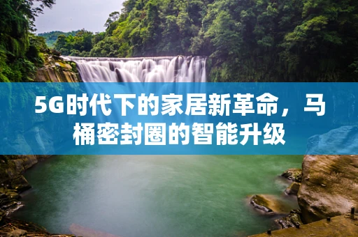 5G时代下的家居新革命，马桶密封圈的智能升级