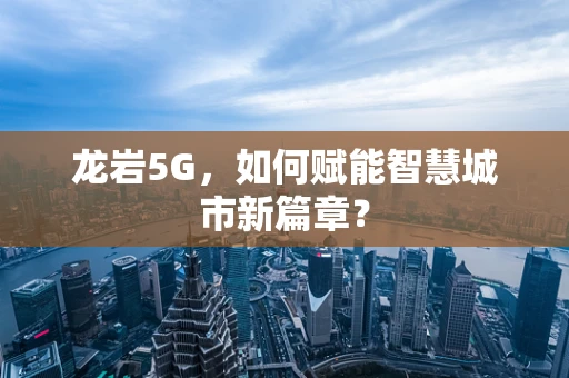 龙岩5G，如何赋能智慧城市新篇章？