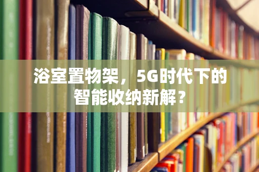 浴室置物架，5G时代下的智能收纳新解？