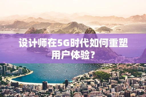 设计师在5G时代如何重塑用户体验？