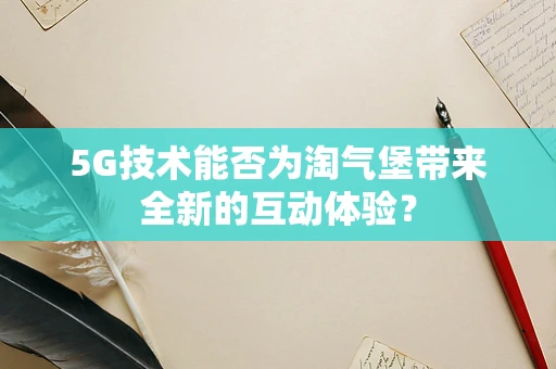 5G技术能否为淘气堡带来全新的互动体验？
