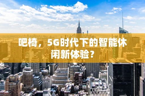 吧椅，5G时代下的智能休闲新体验？
