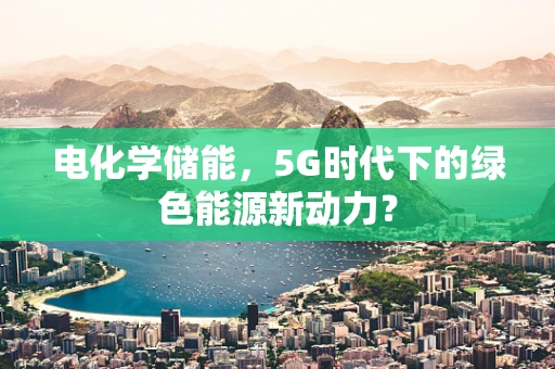电化学储能，5G时代下的绿色能源新动力？