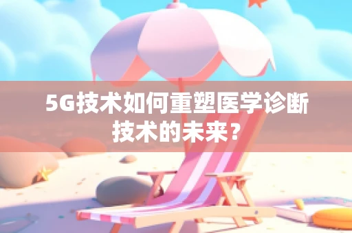5G技术如何重塑医学诊断技术的未来？