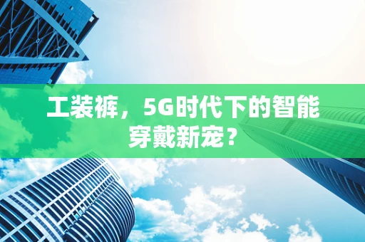 工装裤，5G时代下的智能穿戴新宠？