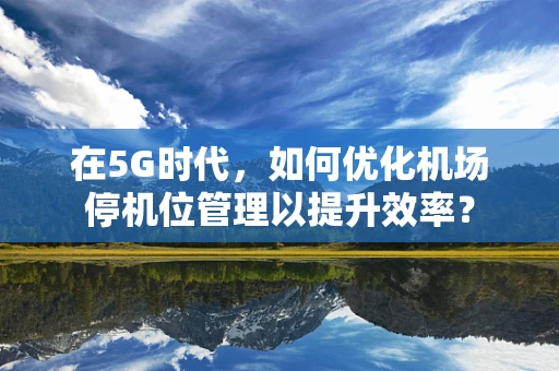在5G时代，如何优化机场停机位管理以提升效率？
