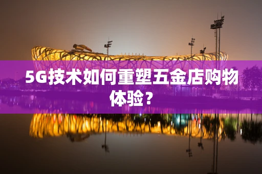 5G技术如何重塑五金店购物体验？