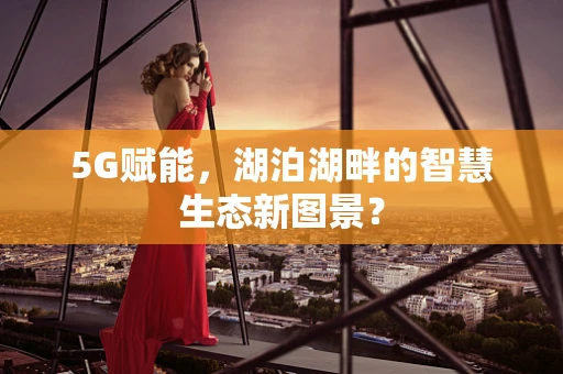 5G赋能，湖泊湖畔的智慧生态新图景？