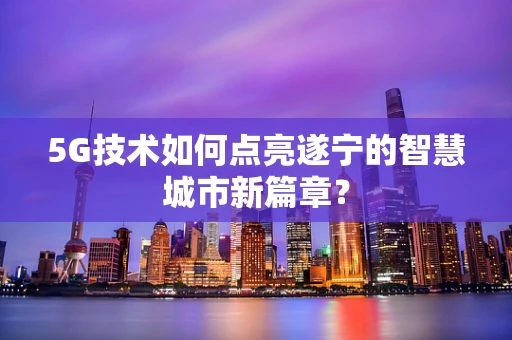 5G技术如何点亮遂宁的智慧城市新篇章？