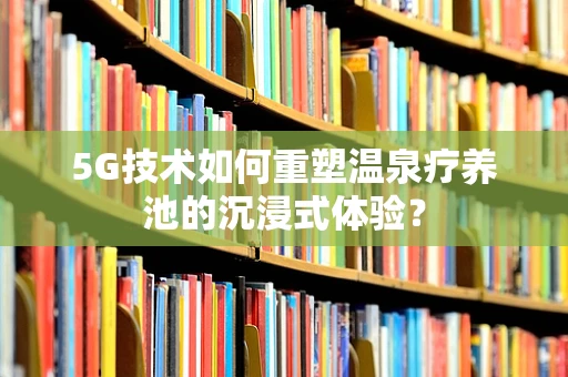 5G技术如何重塑温泉疗养池的沉浸式体验？