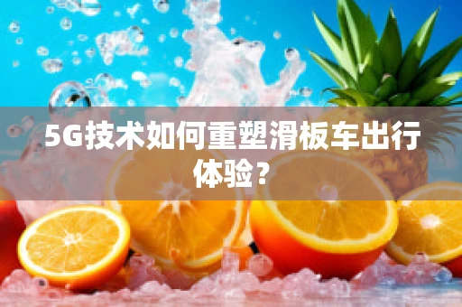 5G技术如何重塑滑板车出行体验？