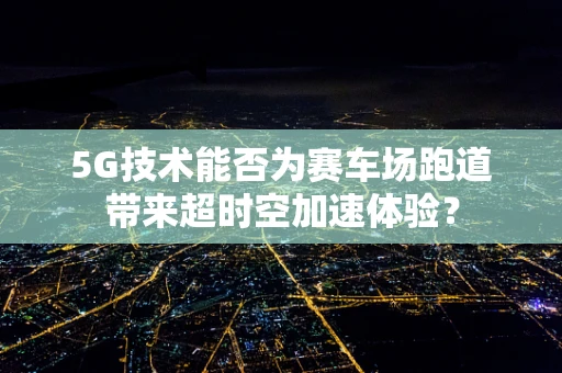 5G技术能否为赛车场跑道带来超时空加速体验？