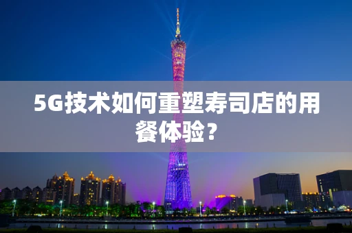 5G技术如何重塑寿司店的用餐体验？