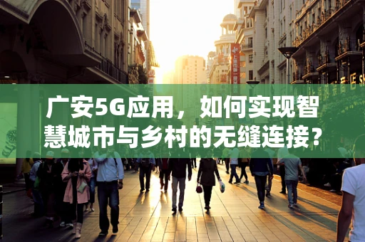 广安5G应用，如何实现智慧城市与乡村的无缝连接？