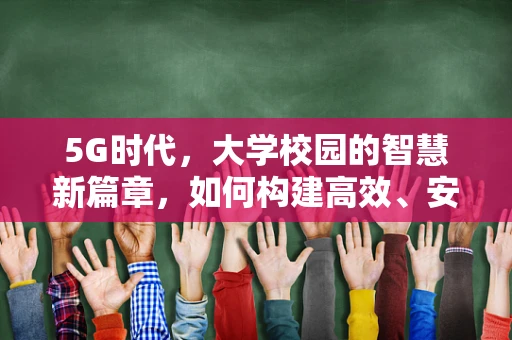 5G时代，大学校园的智慧新篇章，如何构建高效、安全的校园网络？