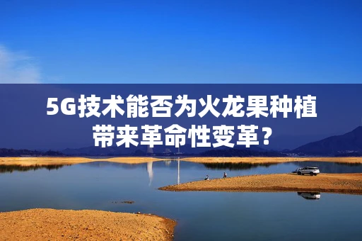 5G技术能否为火龙果种植带来革命性变革？