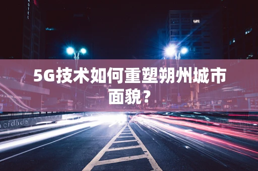 5G技术如何重塑朔州城市面貌？