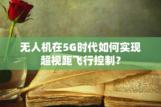 无人机在5G时代如何实现超视距飞行控制？