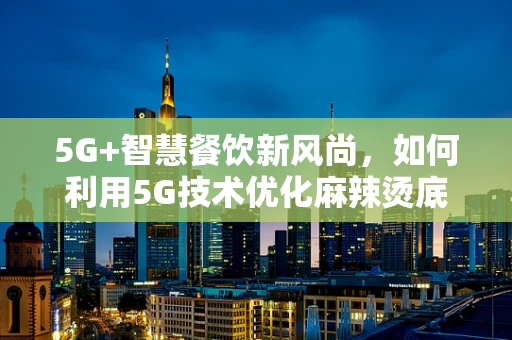 5G+智慧餐饮新风尚，如何利用5G技术优化麻辣烫底料配送？
