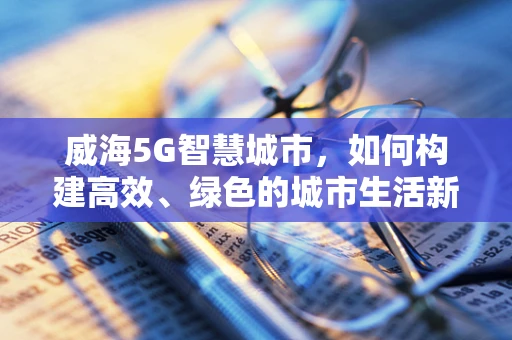 威海5G智慧城市，如何构建高效、绿色的城市生活新图景？