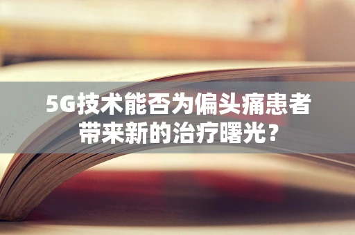 5G技术能否为偏头痛患者带来新的治疗曙光？