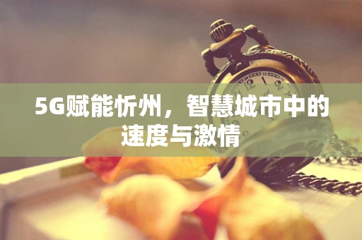 5G赋能忻州，智慧城市中的速度与激情