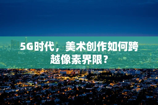 5G时代，美术创作如何跨越像素界限？