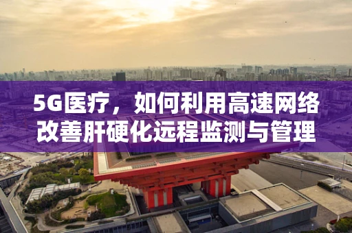 5G医疗，如何利用高速网络改善肝硬化远程监测与管理？