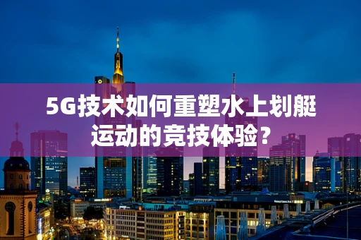 5G技术如何重塑水上划艇运动的竞技体验？