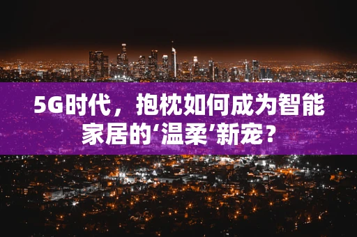 5G时代，抱枕如何成为智能家居的‘温柔’新宠？