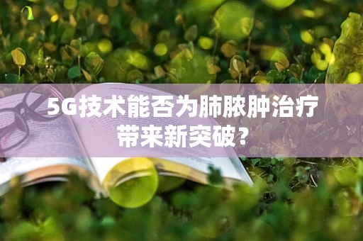 5G技术能否为肺脓肿治疗带来新突破？