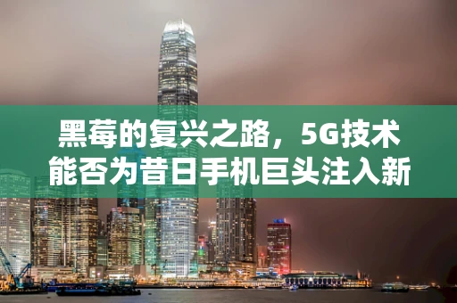 黑莓的复兴之路，5G技术能否为昔日手机巨头注入新活力？