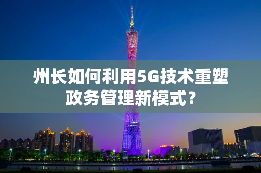 州长如何利用5G技术重塑政务管理新模式？