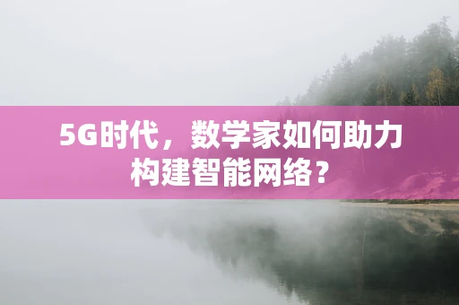 5G时代，数学家如何助力构建智能网络？