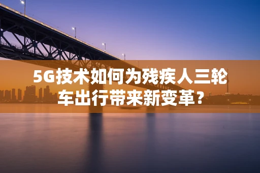 5G技术如何为残疾人三轮车出行带来新变革？
