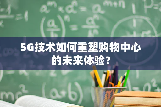 5G技术如何重塑购物中心的未来体验？