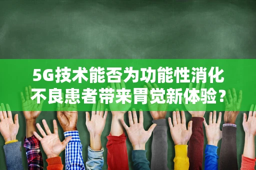 5G技术能否为功能性消化不良患者带来胃觉新体验？