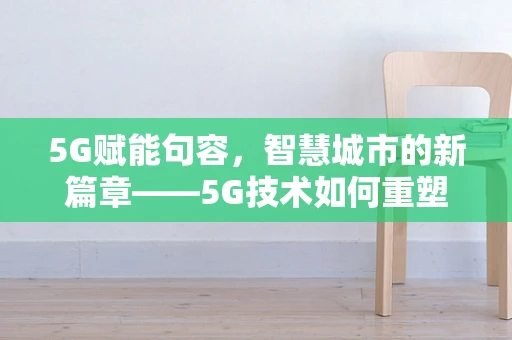 5G赋能句容，智慧城市的新篇章——5G技术如何重塑句容的未来？