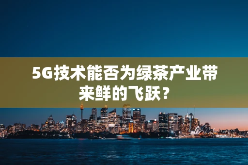 5G技术能否为绿茶产业带来鲜的飞跃？