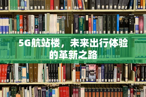 5G航站楼，未来出行体验的革新之路
