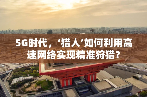 5G时代，‘猎人’如何利用高速网络实现精准狩猎？