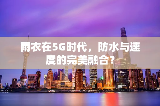 雨衣在5G时代，防水与速度的完美融合？