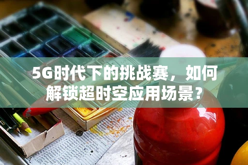 5G时代下的挑战赛，如何解锁超时空应用场景？