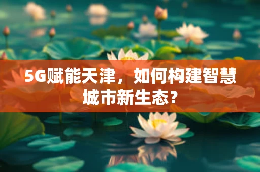 5G赋能天津，如何构建智慧城市新生态？