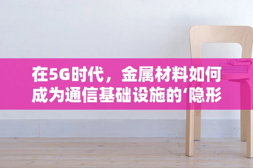 在5G时代，金属材料如何成为通信基础设施的‘隐形英雄’？